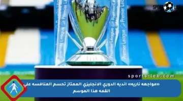 «مواجهة نارية» أندية الدوري الإنجليزي الممتاز تحسم المنافسة على القمة هذا الموسم
